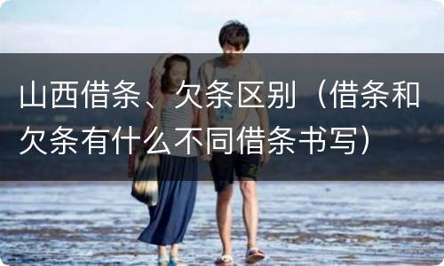 山西借条、欠条区别（借条和欠条有什么不同借条书写）