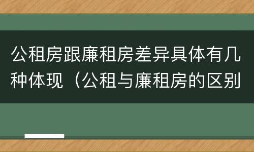 公租房跟廉租房差异具体有几种体现（公租与廉租房的区别）