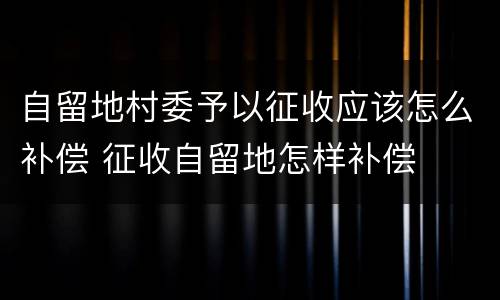 自留地村委予以征收应该怎么补偿 征收自留地怎样补偿