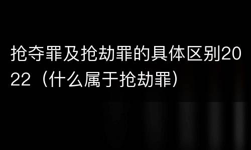 抢夺罪及抢劫罪的具体区别2022（什么属于抢劫罪）