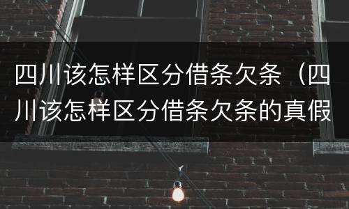 四川该怎样区分借条欠条（四川该怎样区分借条欠条的真假）