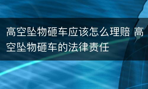 高空坠物砸车应该怎么理赔 高空坠物砸车的法律责任