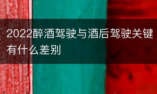2022醉酒驾驶与酒后驾驶关键有什么差别
