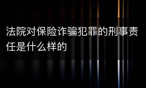 法院对保险诈骗犯罪的刑事责任是什么样的