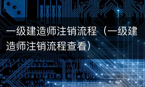 一级建造师注销流程（一级建造师注销流程查看）