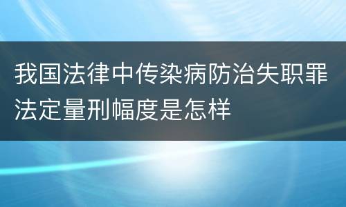 我国法律中传染病防治失职罪法定量刑幅度是怎样