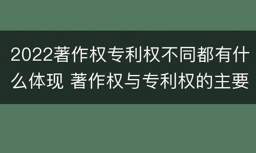 2022著作权专利权不同都有什么体现 著作权与专利权的主要区别