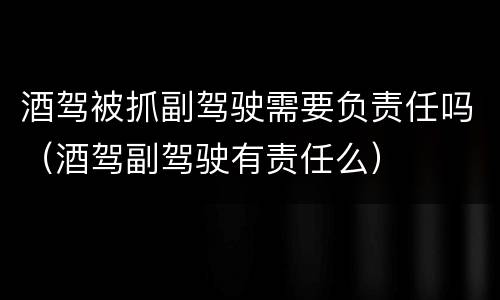 酒驾被抓副驾驶需要负责任吗（酒驾副驾驶有责任么）