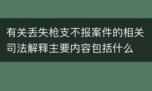 有关丢失枪支不报案件的相关司法解释主要内容包括什么