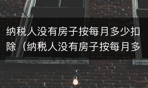 纳税人没有房子按每月多少扣除（纳税人没有房子按每月多少扣除税款）