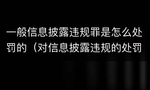 一般信息披露违规罪是怎么处罚的（对信息披露违规的处罚）