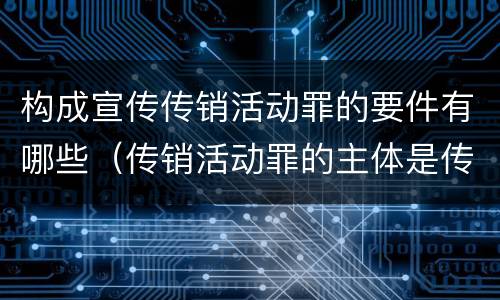 构成宣传传销活动罪的要件有哪些（传销活动罪的主体是传销活动的）