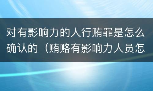 对有影响力的人行贿罪是怎么确认的（贿赂有影响力人员怎么定罪）