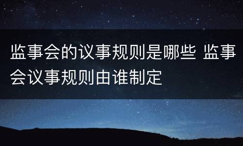 监事会的议事规则是哪些 监事会议事规则由谁制定