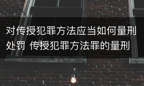 对传授犯罪方法应当如何量刑处罚 传授犯罪方法罪的量刑