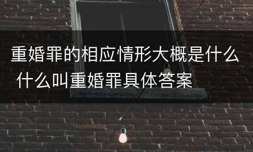 重婚罪的相应情形大概是什么 什么叫重婚罪具体答案