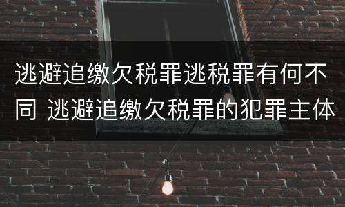 逃避追缴欠税罪逃税罪有何不同 逃避追缴欠税罪的犯罪主体