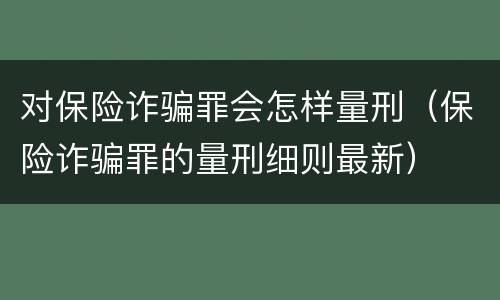 对保险诈骗罪会怎样量刑（保险诈骗罪的量刑细则最新）