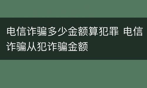 电信诈骗多少金额算犯罪 电信诈骗从犯诈骗金额