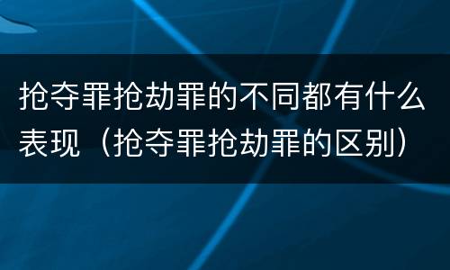抢夺罪抢劫罪的不同都有什么表现（抢夺罪抢劫罪的区别）
