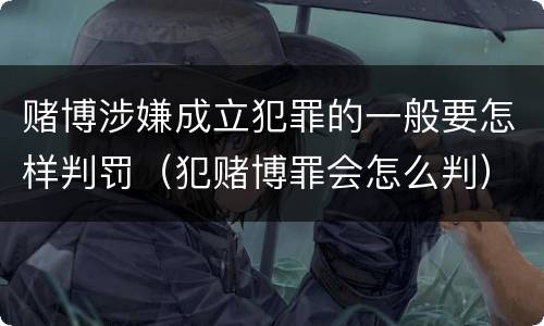 赌博涉嫌成立犯罪的一般要怎样判罚（犯赌博罪会怎么判）