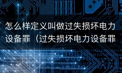 怎么样定义叫做过失损坏电力设备罪（过失损坏电力设备罪立案标准）