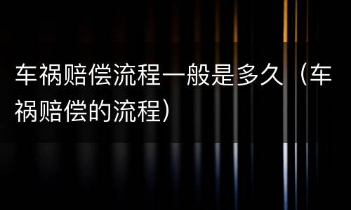 车祸赔偿流程一般是多久（车祸赔偿的流程）