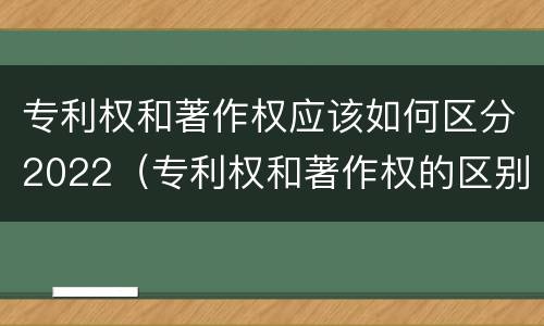专利权和著作权应该如何区分2022（专利权和著作权的区别）