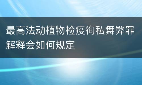最高法动植物检疫徇私舞弊罪解释会如何规定