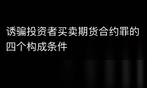 诱骗投资者买卖期货合约罪的四个构成条件