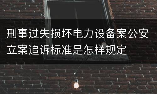 刑事过失损坏电力设备案公安立案追诉标准是怎样规定