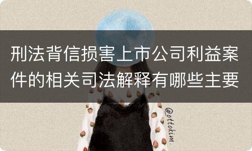 刑法背信损害上市公司利益案件的相关司法解释有哪些主要规定