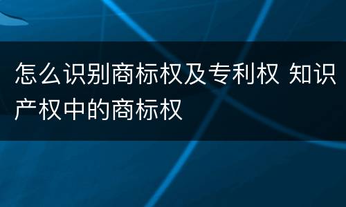 怎么识别商标权及专利权 知识产权中的商标权