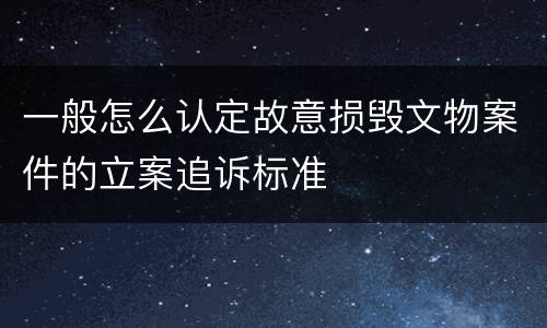 一般怎么认定故意损毁文物案件的立案追诉标准