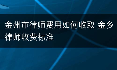金州市律师费用如何收取 金乡律师收费标准