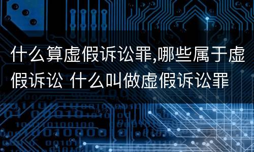 什么算虚假诉讼罪,哪些属于虚假诉讼 什么叫做虚假诉讼罪