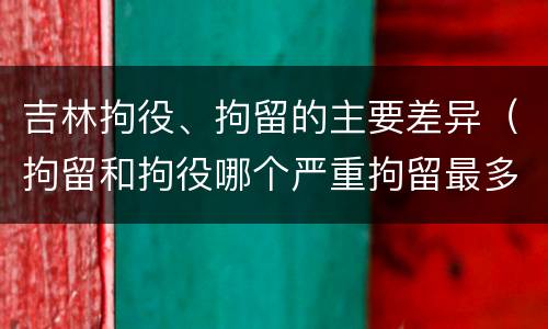 吉林拘役、拘留的主要差异（拘留和拘役哪个严重拘留最多多少天）