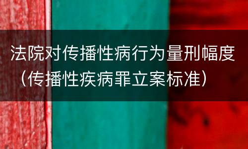 法院对传播性病行为量刑幅度（传播性疾病罪立案标准）