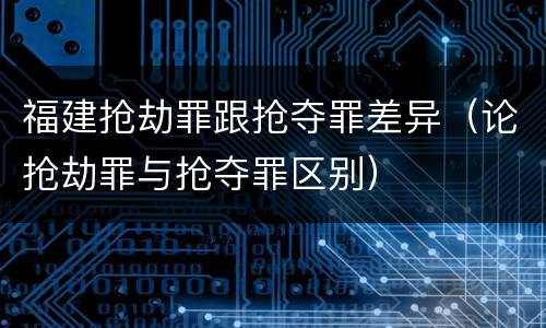 福建抢劫罪跟抢夺罪差异(论抢劫罪与抢夺罪区别)