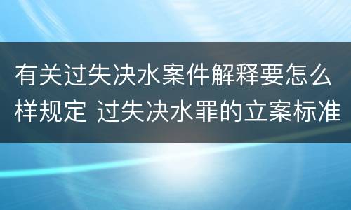 有关过失决水案件解释要怎么样规定 过失决水罪的立案标准
