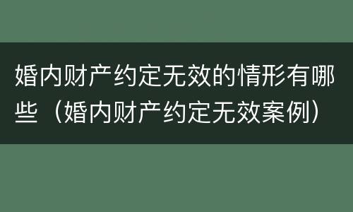 婚内财产约定无效的情形有哪些（婚内财产约定无效案例）