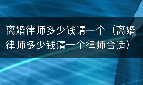 离婚律师多少钱请一个（离婚律师多少钱请一个律师合适）