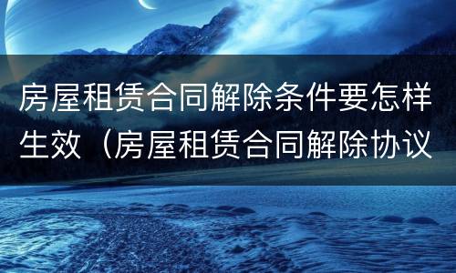 房屋租赁合同解除条件要怎样生效（房屋租赁合同解除协议范本）
