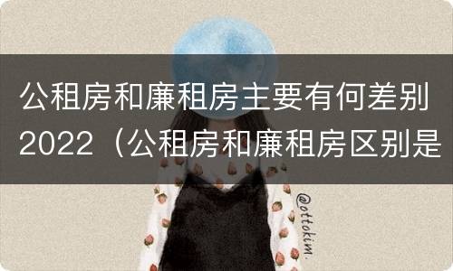 公租房和廉租房主要有何差别2022（公租房和廉租房区别是啥?）