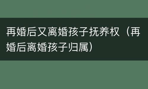 再婚后又离婚孩子抚养权（再婚后离婚孩子归属）