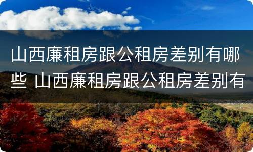 山西廉租房跟公租房差别有哪些 山西廉租房跟公租房差别有哪些地方