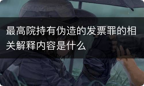 最高院持有伪造的发票罪的相关解释内容是什么