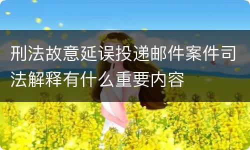 刑法故意延误投递邮件案件司法解释有什么重要内容