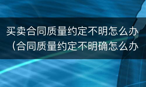 买卖合同质量约定不明怎么办（合同质量约定不明确怎么办?）