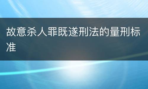 故意杀人罪既遂刑法的量刑标准